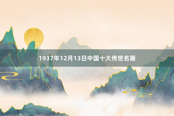 1937年12月13日中国十大传世名画